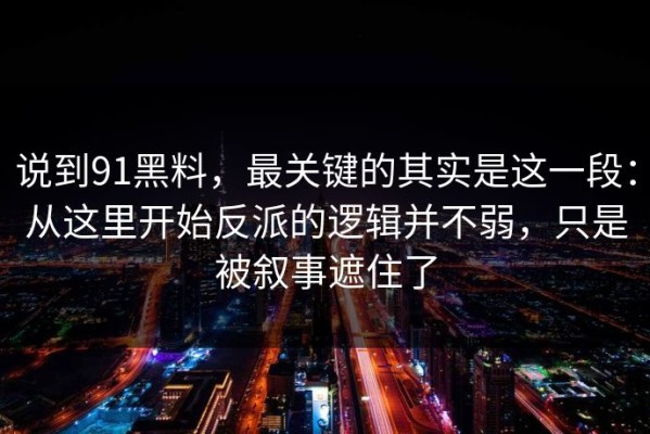 说到91黑料，最关键的其实是这一段：从这里开始反派的逻辑并不弱，只是被叙事遮住了