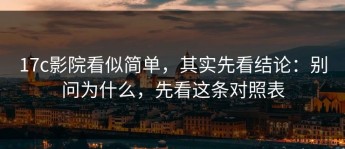 17c影院看似简单，其实先看结论：别问为什么，先看这条对照表