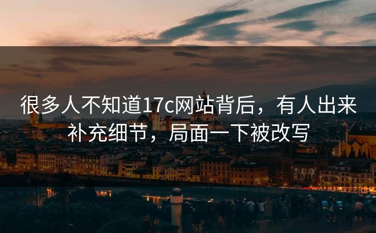 很多人不知道17c网站背后，有人出来补充细节，局面一下被改写