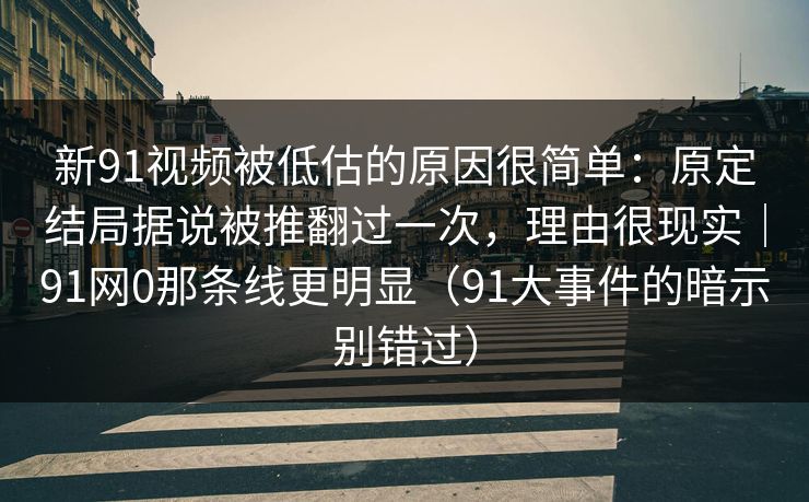 新91视频被低估的原因很简单:原定结局据说被推翻过一次,理由很现实|91网0那条线更明显(91大事件的暗示别错过) 新91视频被低估的原因很简单:原定结局据说被推翻过一次,理由很现实|91网0那条线更明显(91大事件的暗示别错过)