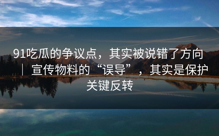 91吃瓜的争议点，其实被说错了方向 ｜ 宣传物料的“误导”，其实是保护关键反转