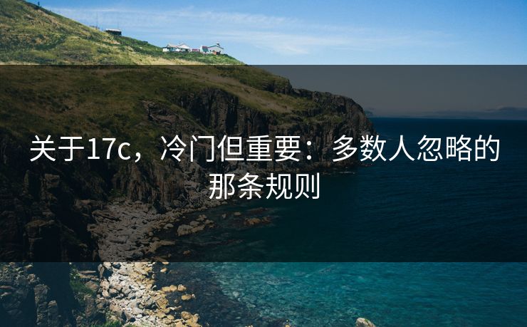 关于17c，冷门但重要：多数人忽略的那条规则