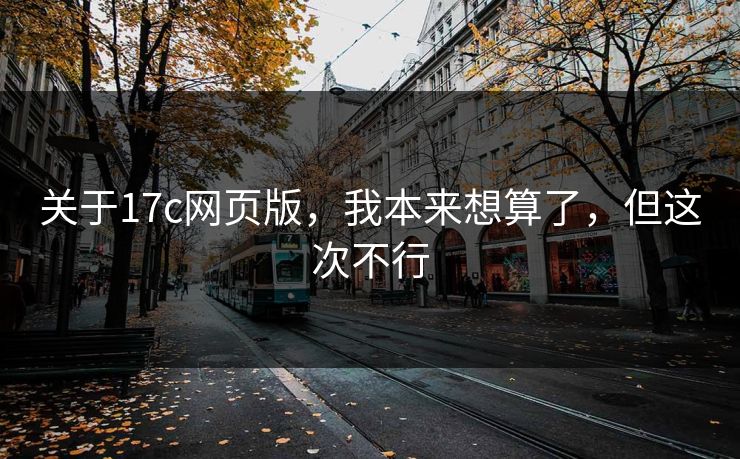 关于17c网页版,我本来想算了,但这次不行 关于17c网页版,我本来想算了,但这次不行