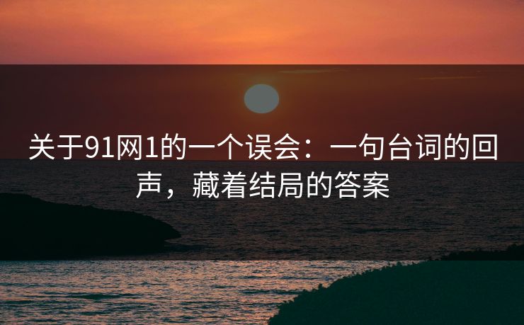关于91网1的一个误会：一句台词的回声，藏着结局的答案