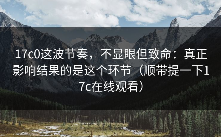 17c0这波节奏,不显眼但致命:真正影响结果的是这个环节(顺带提一下17c在线观看) 17c0这波节奏,不显眼但致命:真正影响结果的是这个环节(顺带提一下17c在线观看)