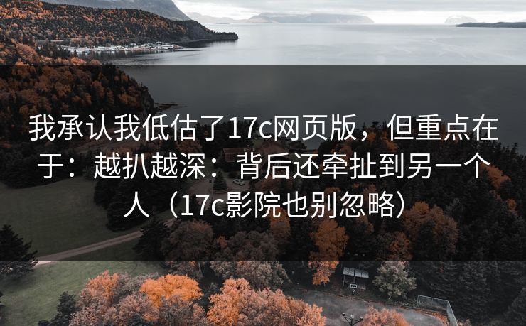 我承认我低估了17c网页版,但重点在于:越扒越深:背后还牵扯到另一个人(17c影院也别忽略) 我承认我低估了17c网页版,但重点在于:越扒越深:背后还牵扯到另一个人(17c影院也别忽略)
