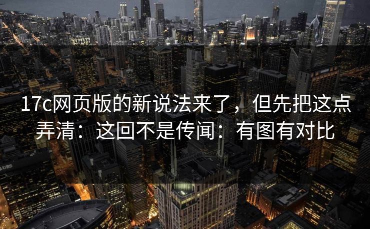 17c网页版的新说法来了,但先把这点弄清:这回不是传闻:有图有对比 17c网页版的新说法来了,但先把这点弄清:这回不是传闻:有图有对比