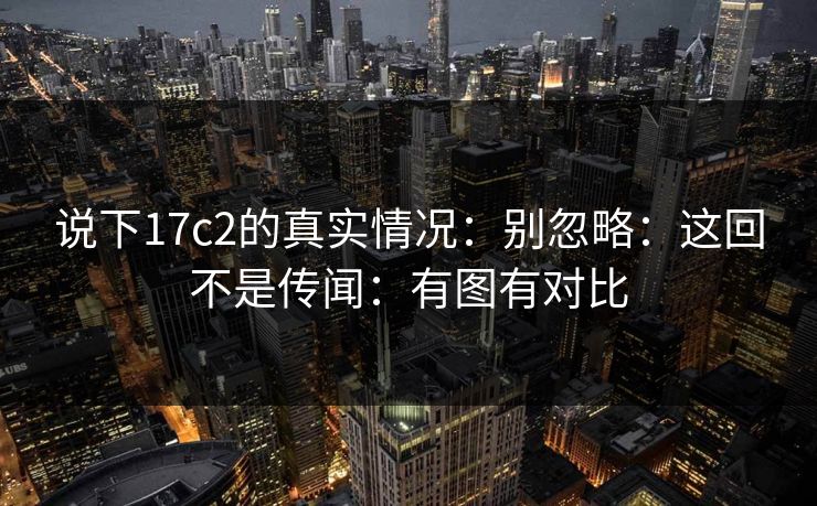 说下17c2的真实情况：别忽略：这回不是传闻：有图有对比