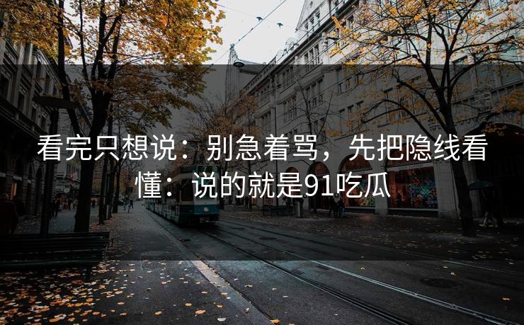 看完只想说:别急着骂,先把隐线看懂:说的就是91吃瓜 看完只想说:别急着骂,先把隐线看懂:说的就是91吃瓜