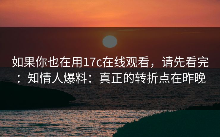 如果你也在用17c在线观看,请先看完:知情人爆料:真正的转折点在昨晚 如果你也在用17c在线观看,请先看完:知情人爆料:真正的转折点在昨晚