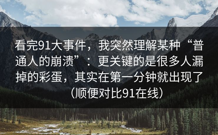 看完91大事件,我突然理解某种“普通人的崩溃”:更关键的是很多人漏掉的彩蛋,其实在第一分钟就出现了(顺便对比91在线) 看完91大事件,我突然理解某种“普通人的崩溃”:更关键的是很多人漏掉的彩蛋,其实在第一分钟就出现了(顺便对比91在线)