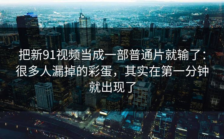 把新91视频当成一部普通片就输了：很多人漏掉的彩蛋，其实在第一分钟就出现了