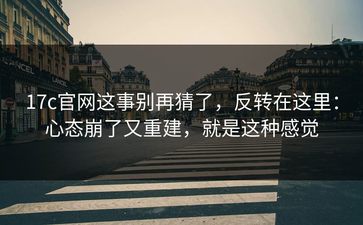 17c官网这事别再猜了,反转在这里:心态崩了又重建,就是这种感觉 17c官网这事别再猜了,反转在这里:心态崩了又重建,就是这种感觉