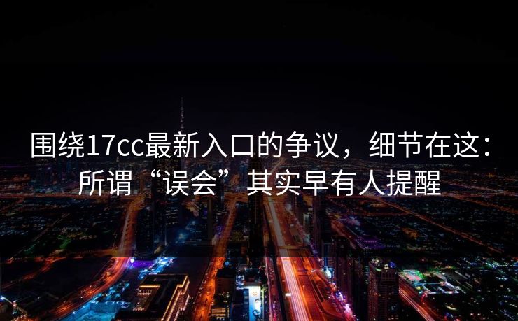 围绕17cc最新入口的争议,细节在这:所谓“误会”其实早有人提醒 围绕17cc最新入口的争议,细节在这:所谓“误会”其实早有人提醒