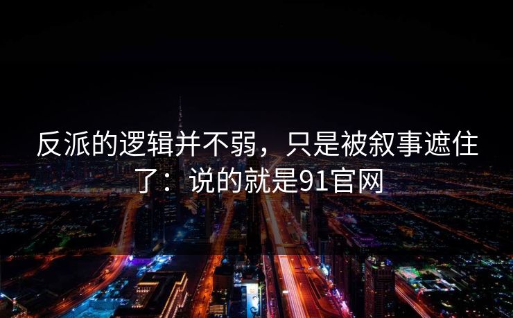 反派的逻辑并不弱,只是被叙事遮住了:说的就是91官网 反派的逻辑并不弱,只是被叙事遮住了:说的就是91官网