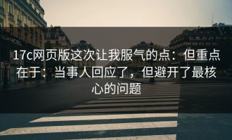 17c网页版这次让我服气的点：但重点在于：当事人回应了，但避开了最核心的问题