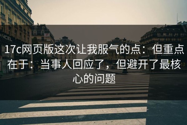 17c网页版这次让我服气的点：但重点在于：当事人回应了，但避开了最核心的问题