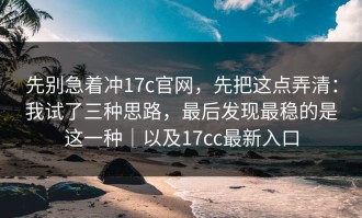先别急着冲17c官网，先把这点弄清：我试了三种思路，最后发现最稳的是这一种｜以及17cc最新入口