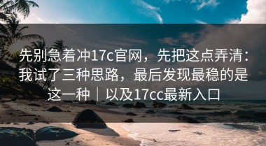 先别急着冲17c官网，先把这点弄清：我试了三种思路，最后发现最稳的是这一种｜以及17cc最新入口