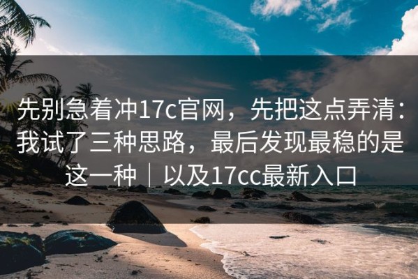 先别急着冲17c官网，先把这点弄清：我试了三种思路，最后发现最稳的是这一种｜以及17cc最新入口
