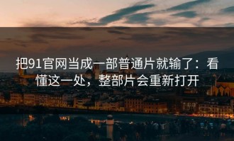 把91官网当成一部普通片就输了：看懂这一处，整部片会重新打开