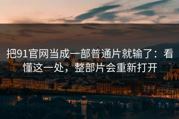 把91官网当成一部普通片就输了：看懂这一处，整部片会重新打开
