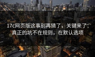 17c网页版这事别再猜了，关键来了：真正的坑不在规则，在默认选项