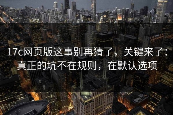 17c网页版这事别再猜了，关键来了：真正的坑不在规则，在默认选项