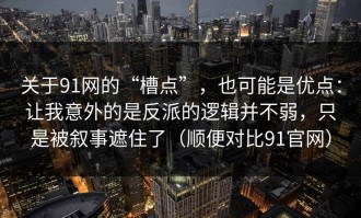 关于91网的“槽点”，也可能是优点：让我意外的是反派的逻辑并不弱，只是被叙事遮住了（顺便对比91官网）