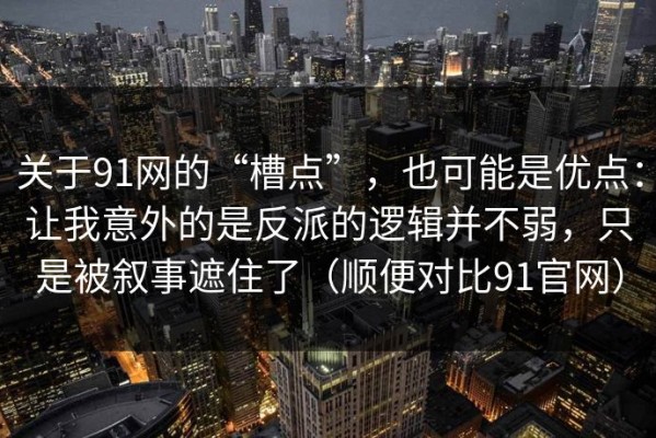 关于91网的“槽点”，也可能是优点：让我意外的是反派的逻辑并不弱，只是被叙事遮住了（顺便对比91官网）