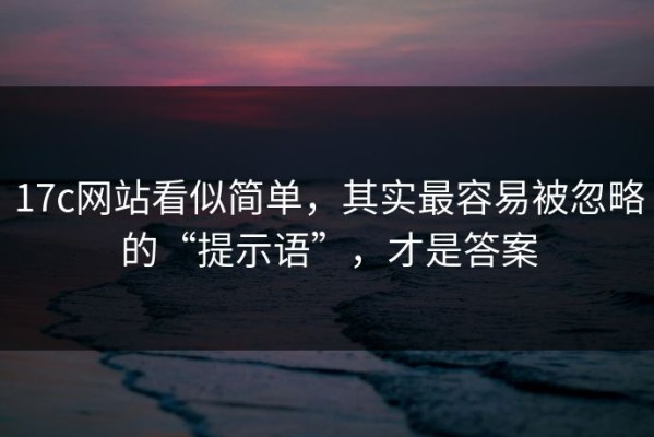 17c网站看似简单，其实最容易被忽略的“提示语”，才是答案