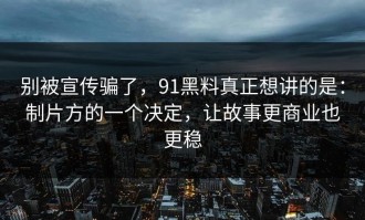 别被宣传骗了，91黑料真正想讲的是：制片方的一个决定，让故事更商业也更稳