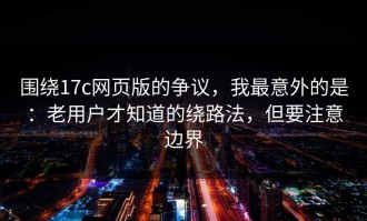 围绕17c网页版的争议，我最意外的是：老用户才知道的绕路法，但要注意边界