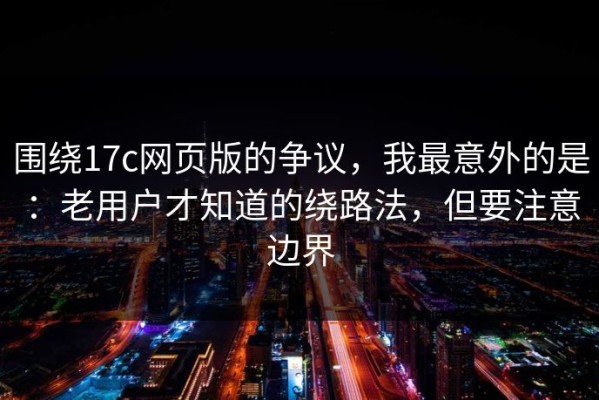 围绕17c网页版的争议，我最意外的是：老用户才知道的绕路法，但要注意边界