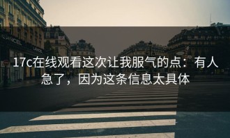 17c在线观看这次让我服气的点：有人急了，因为这条信息太具体