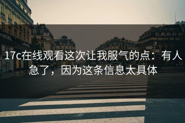 17c在线观看这次让我服气的点：有人急了，因为这条信息太具体