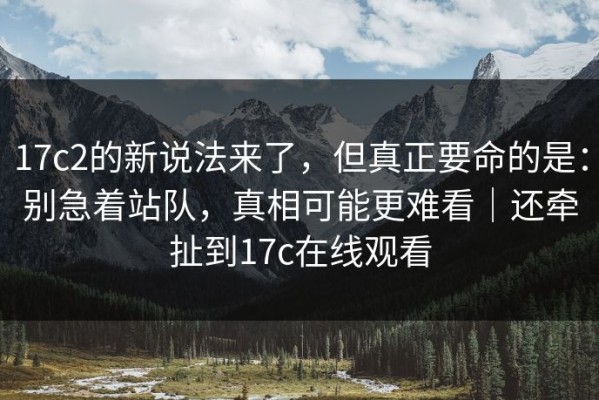 17c2的新说法来了，但真正要命的是：别急着站队，真相可能更难看｜还牵扯到17c在线观看