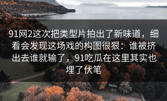91网2这次把类型片拍出了新味道，细看会发现这场戏的构图很狠：谁被挤出去谁就输了，91吃瓜在这里其实也埋了伏笔