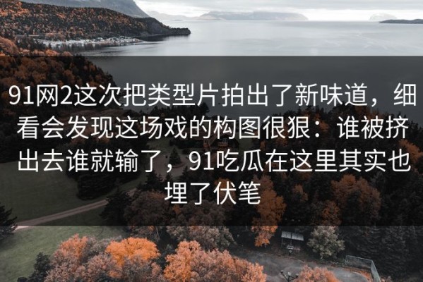 91网2这次把类型片拍出了新味道，细看会发现这场戏的构图很狠：谁被挤出去谁就输了，91吃瓜在这里其实也埋了伏笔
