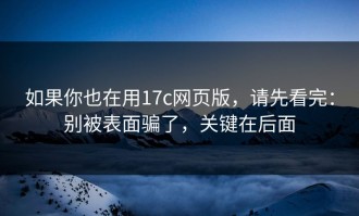 如果你也在用17c网页版，请先看完：别被表面骗了，关键在后面