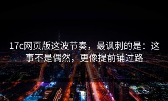 17c网页版这波节奏，最讽刺的是：这事不是偶然，更像提前铺过路