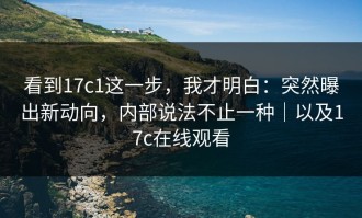 看到17c1这一步，我才明白：突然曝出新动向，内部说法不止一种｜以及17c在线观看