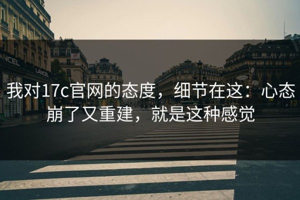 我对17c官网的态度，细节在这：心态崩了又重建，就是这种感觉
