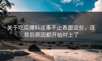 关于吃瓜爆料这事不止表面这些，连背后原因都开始对上了