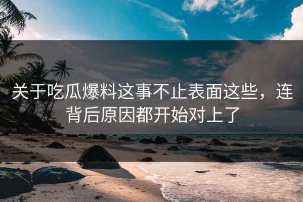 关于吃瓜爆料这事不止表面这些，连背后原因都开始对上了