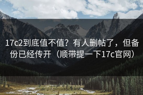 17c2到底值不值？有人删帖了，但备份已经传开（顺带提一下17c官网）