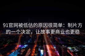 91官网被低估的原因很简单：制片方的一个决定，让故事更商业也更稳