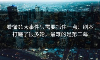 看懂91大事件只需要抓住一点：剧本打磨了很多轮，最难的是第二幕