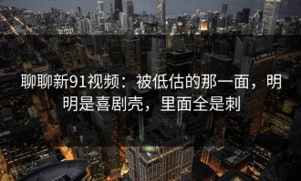 聊聊新91视频：被低估的那一面，明明是喜剧壳，里面全是刺