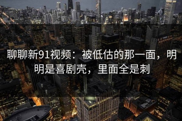 聊聊新91视频：被低估的那一面，明明是喜剧壳，里面全是刺